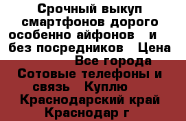 Срочный выкуп смартфонов дорого особенно айфонов 7 и 7  без посредников › Цена ­ 8 990 - Все города Сотовые телефоны и связь » Куплю   . Краснодарский край,Краснодар г.